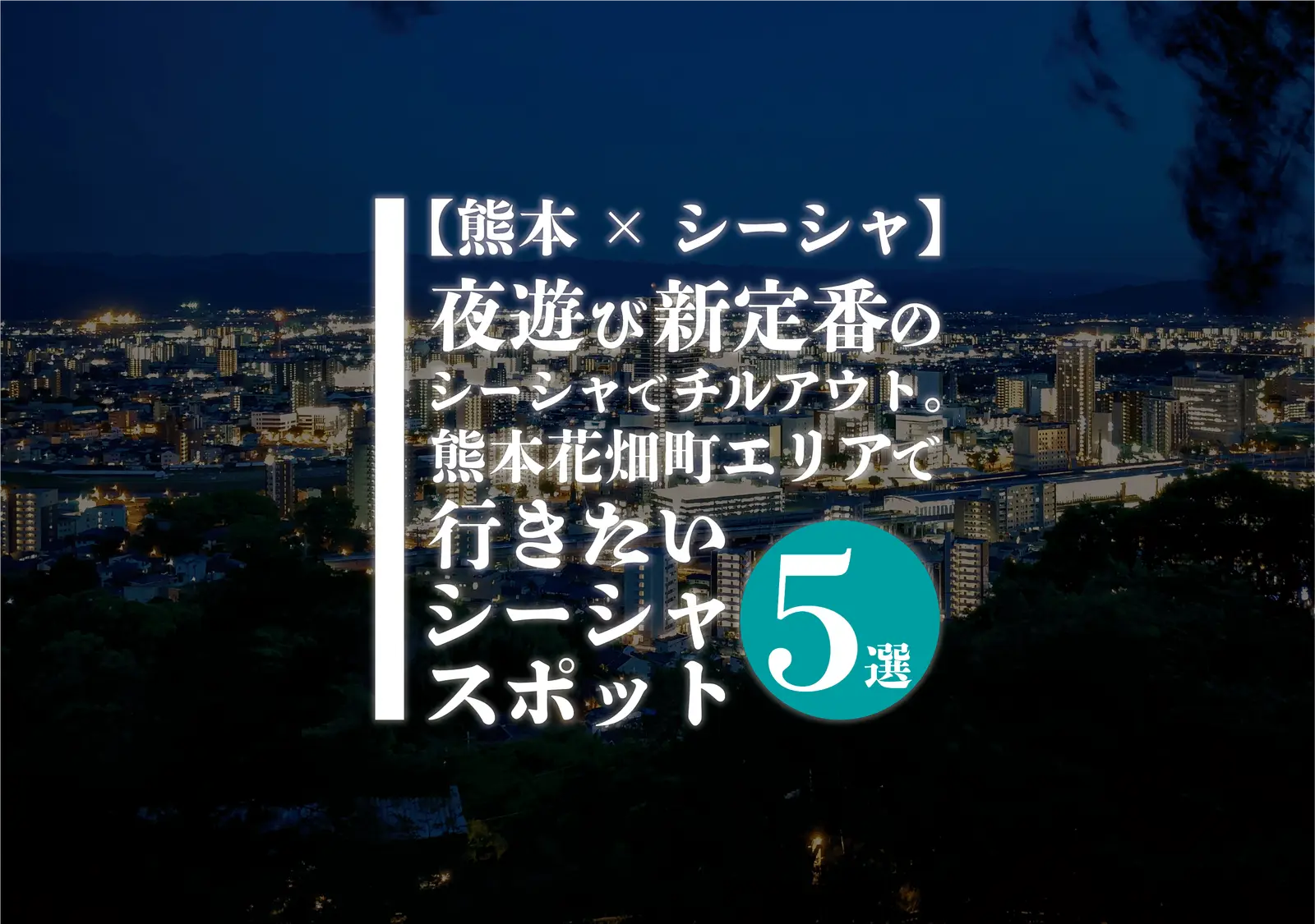 【熊本×シーシャ】夜遊び新定番のシーシャでチルアウト。熊本花畑町エリアで行きたいシーシャスポット5選