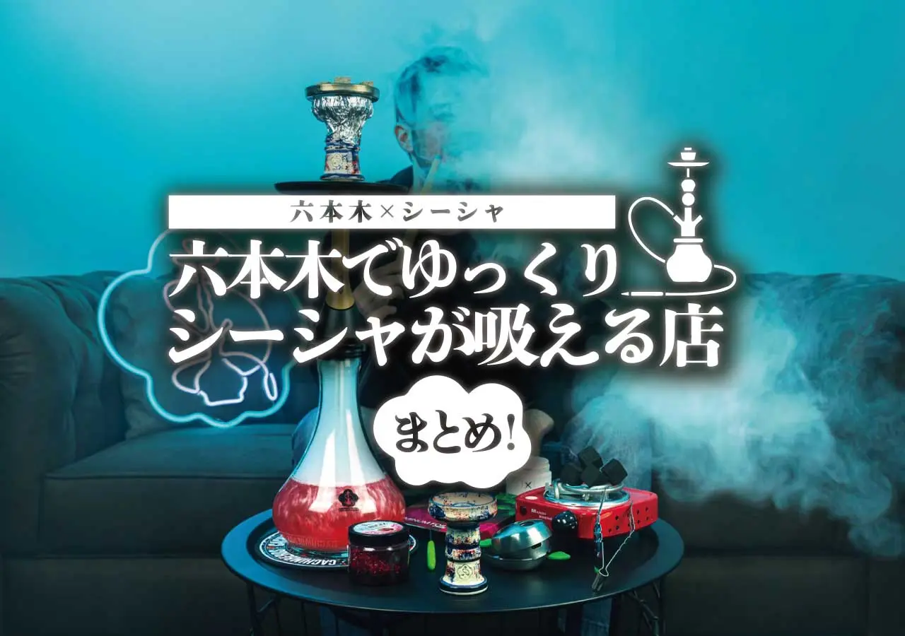 【六本木×シーシャ】六本木でゆっくりシーシャが吸える店まとめ！
