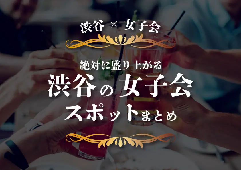 【渋谷×女子会】絶対に盛り上がる渋谷の女子会スポットまとめ