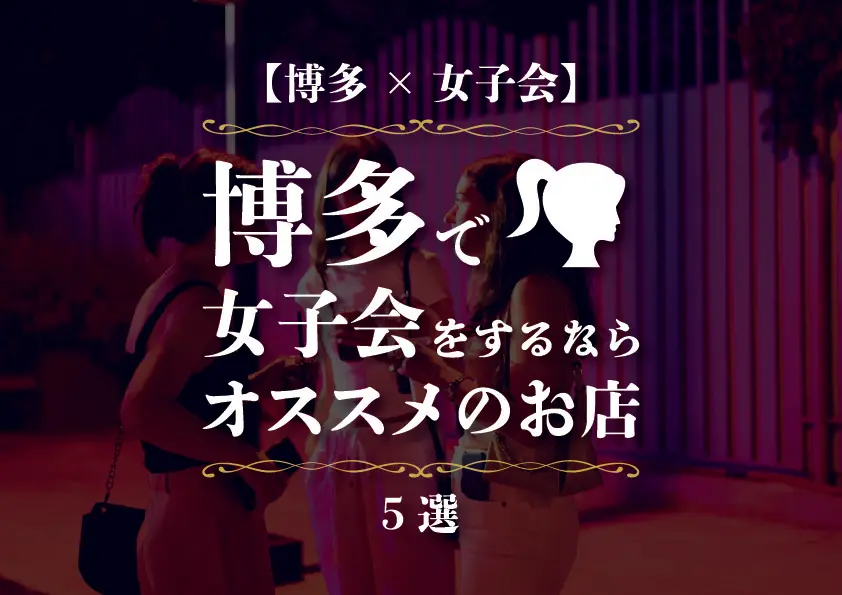 【博多×女子会】博多で女子会をするならオススメのお店5選